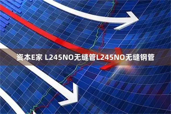 资本E家 L245NO无缝管L245NO无缝钢管