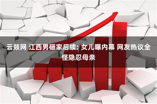 云燚网 江西男砸家后续: 女儿曝内幕 网友热议全怪隐忍母亲