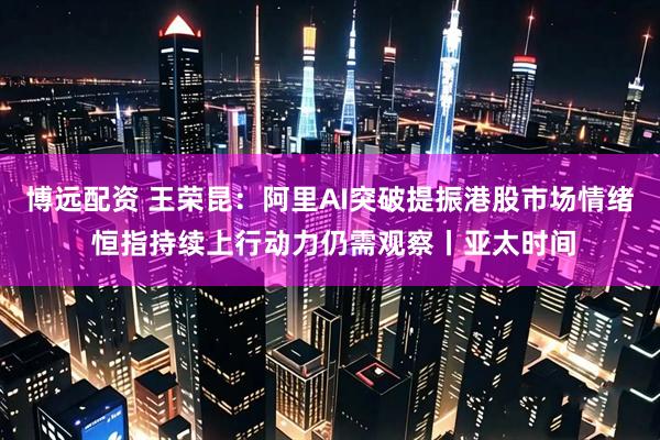 博远配资 王荣昆：阿里AI突破提振港股市场情绪 恒指持续上行动力仍需观察丨亚太时间