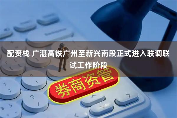 配资栈 广湛高铁广州至新兴南段正式进入联调联试工作阶段