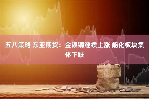 五八策略 东亚期货：金银铜继续上涨 能化板块集体下跌