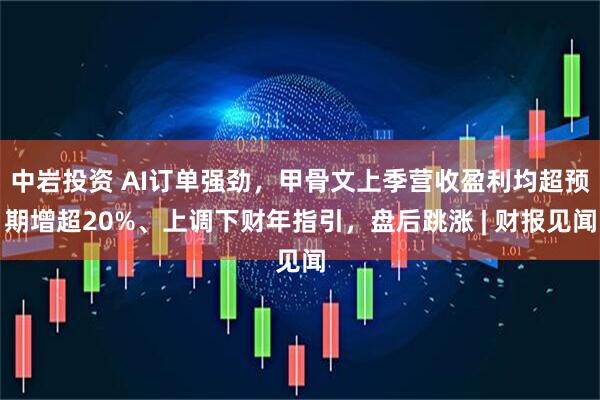 中岩投资 AI订单强劲，甲骨文上季营收盈利均超预期增超20%、上调下财年指引，盘后跳涨 | 财报见闻