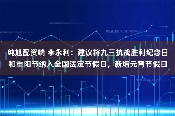 纯旭配资端 李永利：建议将九三抗战胜利纪念日和重阳节纳入全国法定节假日，新增元宵节假日