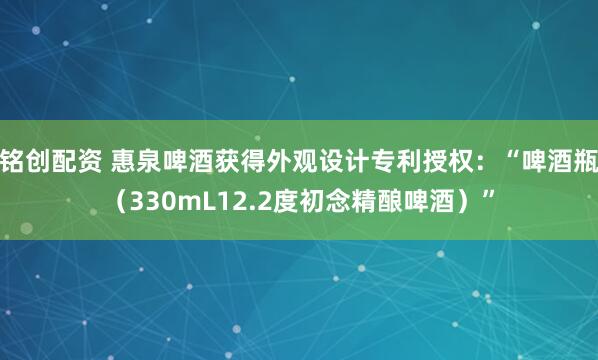 铭创配资 惠泉啤酒获得外观设计专利授权：“啤酒瓶（330mL12.2度初念精酿啤酒）”