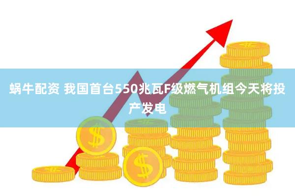蜗牛配资 我国首台550兆瓦F级燃气机组今天将投产发电