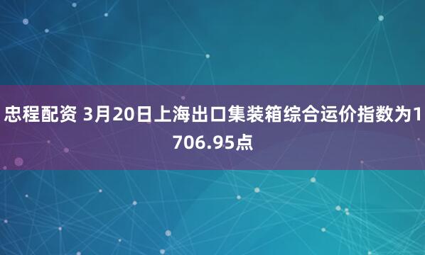忠程配资 3月20日上海出口集装箱综合运价指数为1706.95点