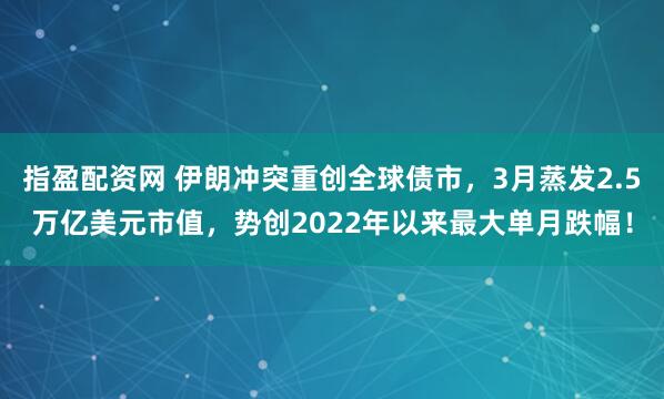 指盈配资网 伊朗冲突重创全球债市，3月蒸发2.5万亿美元市值，势创2022年以来最大单月跌幅！