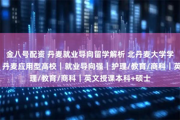 金八号配资 丹麦就业导向留学解析 北丹麦大学学院留学招生简章｜丹麦应用型高校｜就业导向强｜护理/教育/商科｜英文授课本科+硕士